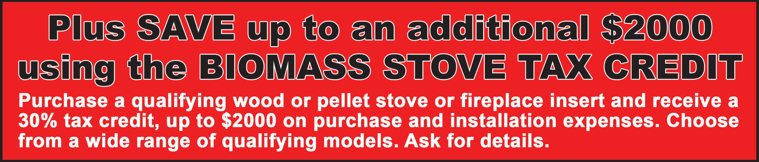 Save up to an additional $2000 using the Biomass Stove Tax Credit.