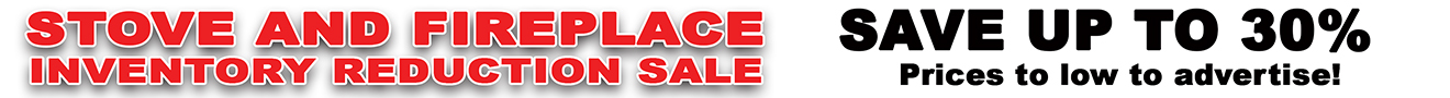 Stove and Fireplace Inventory Reduction Sale Stove and Fireplace Inventory Reduction Sale. Save up to 30%. Prices to low to advertise.
